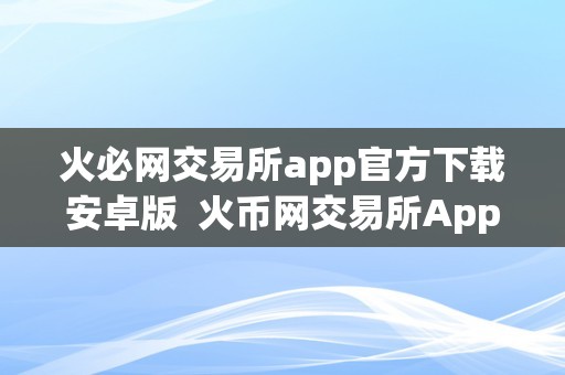 火币交易app(火币交易所电脑客户端)